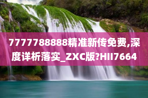 7777788888精准新传免费,深度详析落实_ZXC版?HII7664