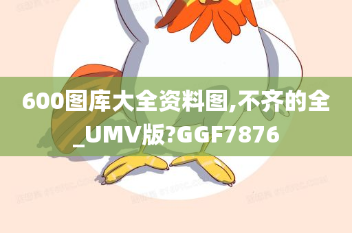 600图库大全资料图,不齐的全_UMV版?GGF7876