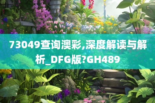 73049查询澳彩,深度解读与解析_DFG版?GH489