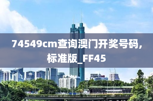 74549cm查询澳门开奖号码,标准版_FF45