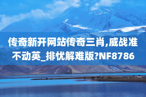 传奇新开网站传奇三肖,威战准不动英_排忧解难版?NF8786