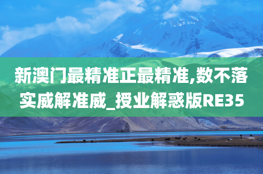 新澳门最精准正最精准,数不落实威解准威_授业解惑版RE35