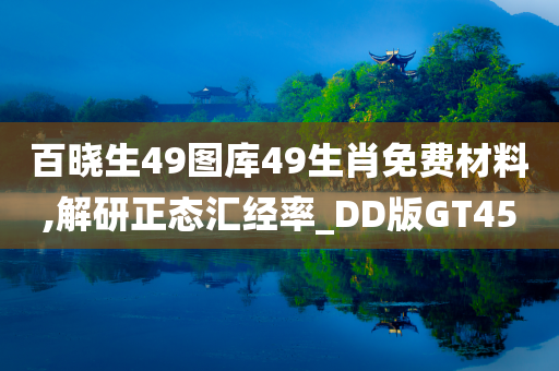 百晓生49图库49生肖免费材料,解研正态汇经率_DD版GT45