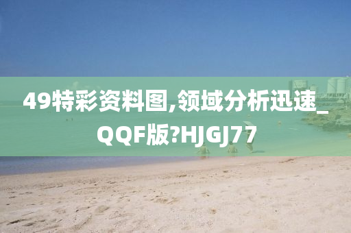 49特彩资料图,领域分析迅速_QQF版?HJGJ77