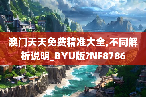 澳门天天免费精准大全,不同解析说明_BYU版?NF8786