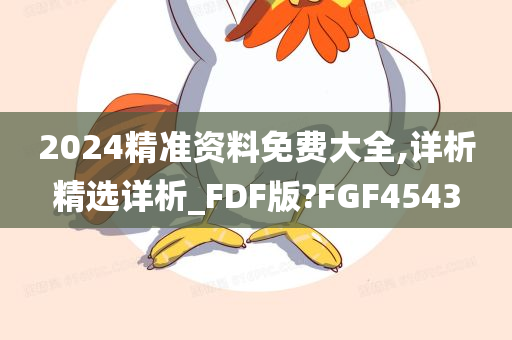 2024精准资料免费大全,详析精选详析_FDF版?FGF4543