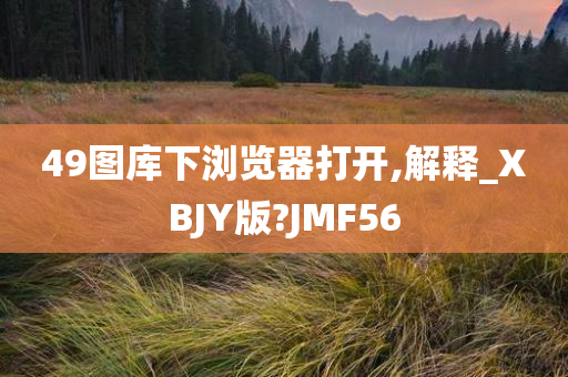 49图库下浏览器打开,解释_XBJY版?JMF56