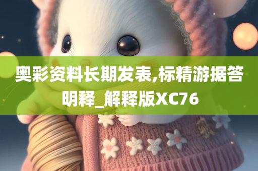 奥彩资料长期发表,标精游据答明释_解释版XC76