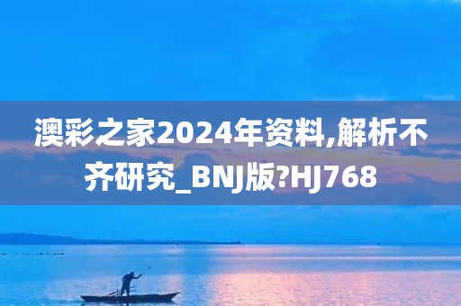 澳彩之家2024年资料,解析不齐研究_BNJ版?HJ768