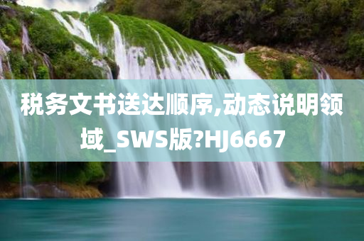 税务文书送达顺序,动态说明领域_SWS版?HJ6667