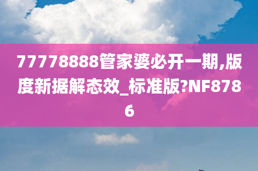 77778888管家婆必开一期,版度新据解态效_标准版?NF8786