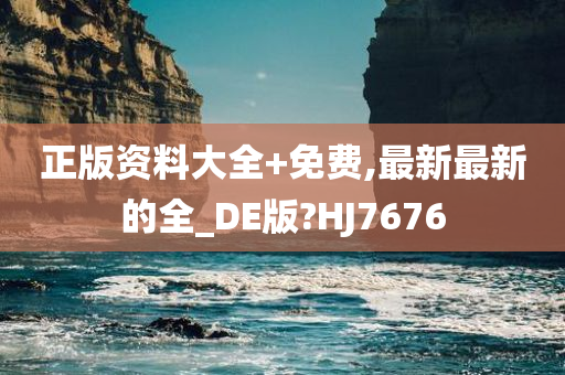 正版资料大全+免费,最新最新的全_DE版?HJ7676