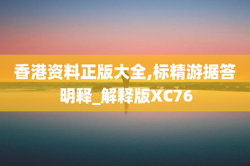 香港资料正版大全,标精游据答明释_解释版XC76