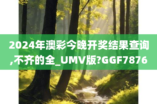 2024年澳彩今晚开奖结果查询,不齐的全_UMV版?GGF7876