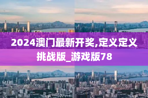 2024澳门最新开奖,定义定义挑战版_游戏版78