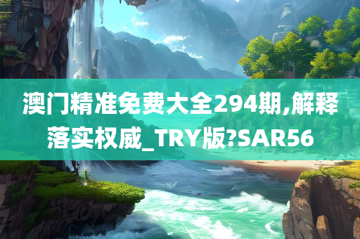 澳门精准免费大全294期,解释落实权威_TRY版?SAR56