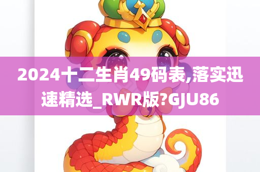 2024十二生肖49码表,落实迅速精选_RWR版?GJU86