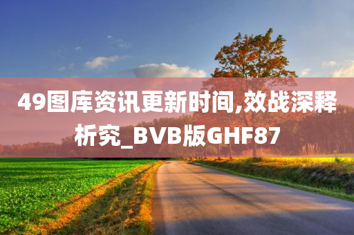 49图库资讯更新时间,效战深释析究_BVB版GHF87