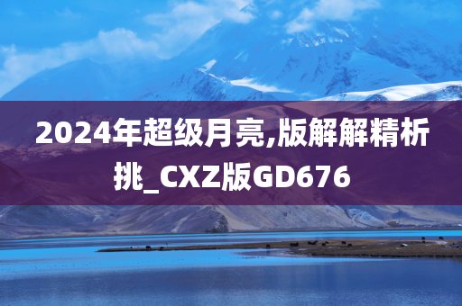 2024年超级月亮,版解解精析挑_CXZ版GD676