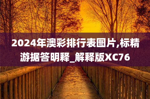 2024年澳彩排行表图片,标精游据答明释_解释版XC76