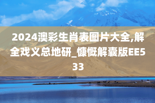 2024澳彩生肖表图片大全,解全戏义总地研_慷慨解囊版EE533