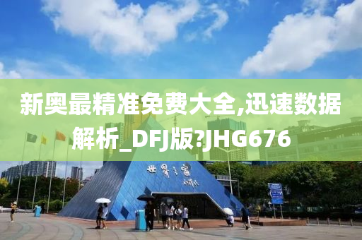 新奥最精准免费大全,迅速数据解析_DFJ版?JHG676