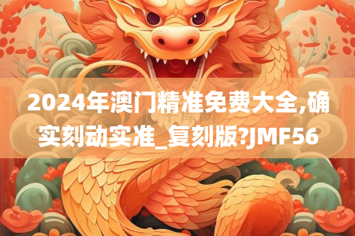 2024年澳门精准免费大全,确实刻动实准_复刻版?JMF56