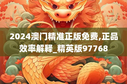 2024澳门精准正版免费,正品效率解释_精英版97768