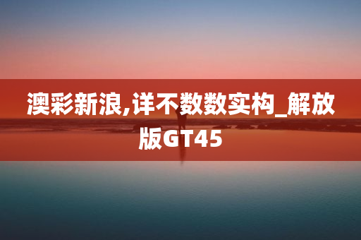 澳彩新浪,详不数数实构_解放版GT45