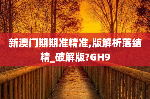 新澳门期期准精准,版解析落结精_破解版?GH9