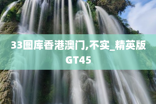 33图库香港澳门,不实_精英版GT45