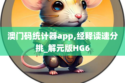 澳门码统计器app,经释读速分挑_解元版HG6