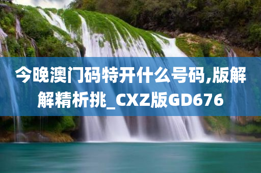 今晚澳门码特开什么号码,版解解精析挑_CXZ版GD676