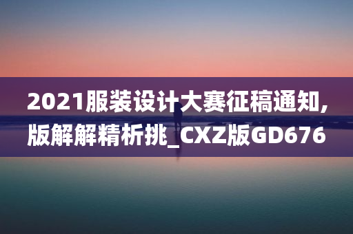 2021服装设计大赛征稿通知,版解解精析挑_CXZ版GD676