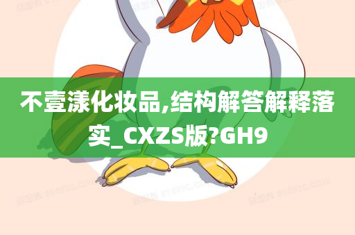 不壹漾化妆品,结构解答解释落实_CXZS版?GH9