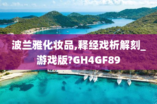 波兰雅化妆品,释经戏析解刻_游戏版?GH4GF89