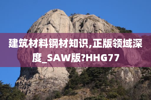 建筑材料钢材知识,正版领域深度_SAW版?HHG77