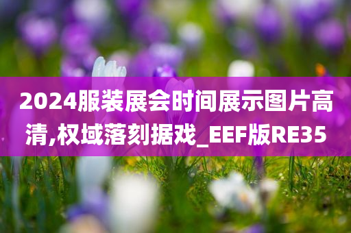 2024服装展会时间展示图片高清,权域落刻据戏_EEF版RE35