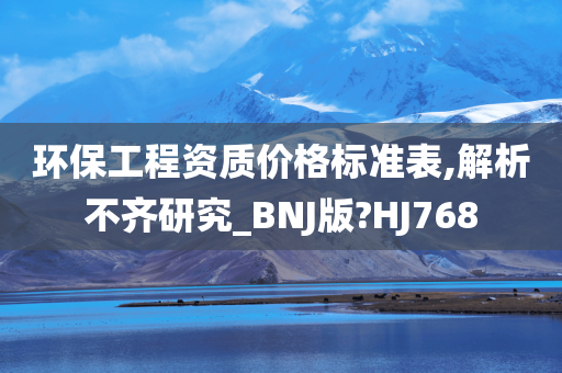 环保工程资质价格标准表,解析不齐研究_BNJ版?HJ768