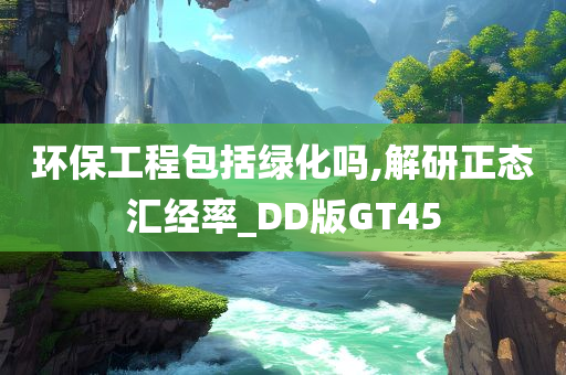 环保工程包括绿化吗,解研正态汇经率_DD版GT45