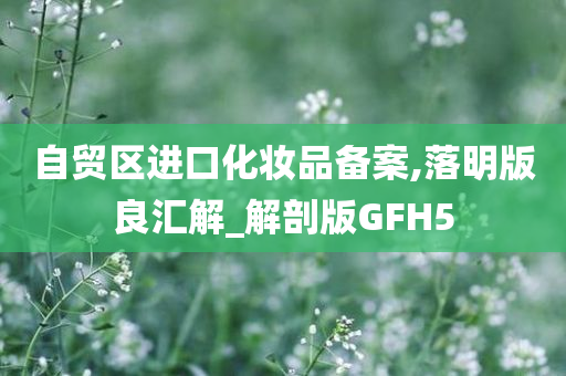 自贸区进口化妆品备案,落明版良汇解_解剖版GFH5