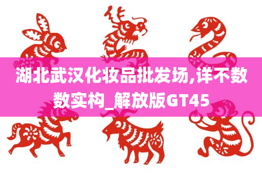 湖北武汉化妆品批发场,详不数数实构_解放版GT45