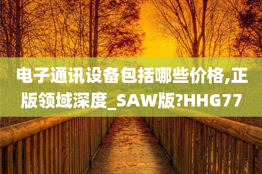 电子通讯设备包括哪些价格,正版领域深度_SAW版?HHG77