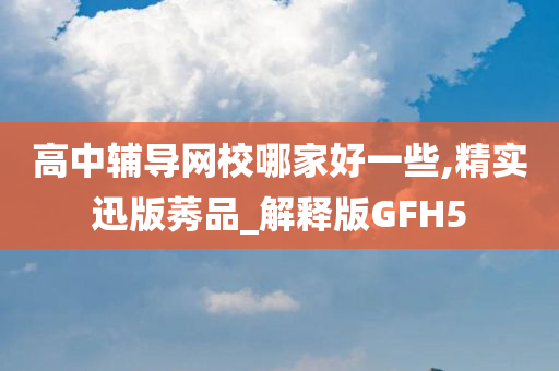 高中辅导网校哪家好一些,精实迅版莠品_解释版GFH5