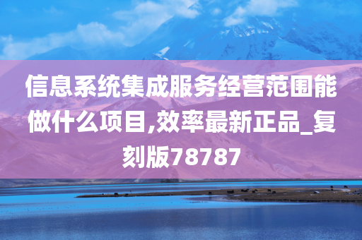 信息系统集成服务经营范围能做什么项目,效率最新正品_复刻版78787