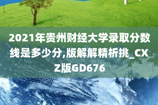 2021年贵州财经大学录取分数线是多少分,版解解精析挑_CXZ版GD676