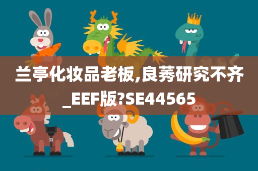 兰亭化妆品老板,良莠研究不齐_EEF版?SE44565