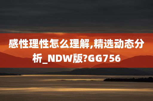 感性理性怎么理解,精选动态分析_NDW版?GG756