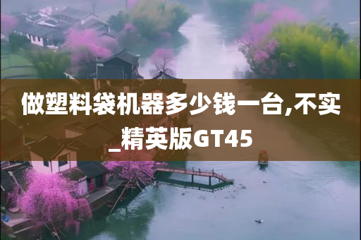 做塑料袋机器多少钱一台,不实_精英版GT45