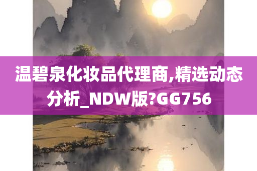 温碧泉化妆品代理商,精选动态分析_NDW版?GG756